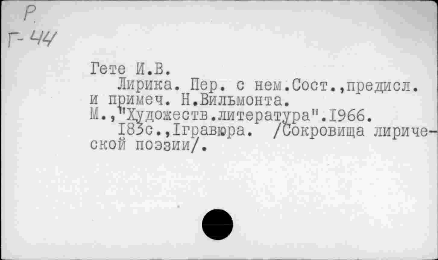 ﻿Гете И.В.
Лирика. Пер. с нем.Сост.»предисл. и примеч. Н.Вильмонта.
М. /'Художеств.литература".1966.
183с.,1гравюра. /Сокровища лириче ской поэзии/.